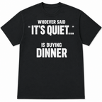 Whoever Said "It's Quiet..." Is Buying Dinner Tee