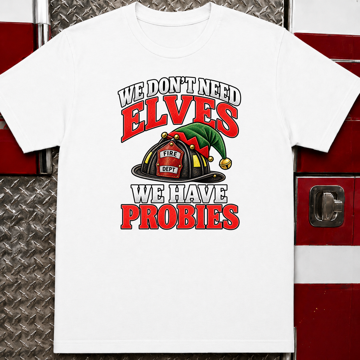 We Don’t Need Elves We Have Probies – Funny Firefighter Christmas Shirt