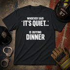Whoever Said "It's Quiet..." Is Buying Dinner Tee