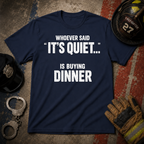 Whoever Said "It's Quiet..." Is Buying Dinner Tee