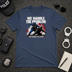 We Handle The Problem You Handle the After | Police Officer Humor Shirt